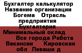 Бухгалтер-калькулятор › Название организации ­ Богема › Отрасль предприятия ­ Бухгалтерия › Минимальный оклад ­ 15 000 - Все города Работа » Вакансии   . Кировская обл.,Леваши д.